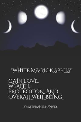 White Magick Spells: Gain Love, Wealth, Protection, and Over All Well-Being. by Hanvey, Stephanie