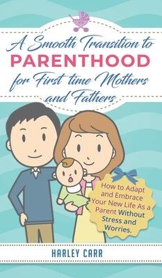 Smooth Transition to Parenthood for First Time Mothers and Fathers: How to Adapt and Embrace your New Life as a Parent without Stress and Worries by Carr, Harley