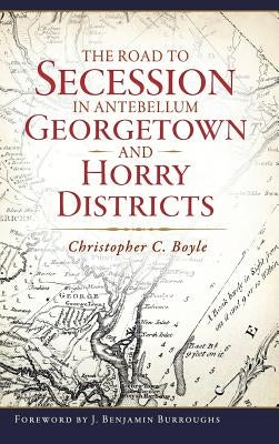 The Road to Secession in Antebellum Georgetown and Horry Districts by Boyle, Christopher C.