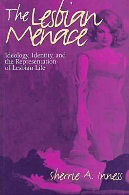 The Lesbian Menace: Ideology, Identity, and the Representation of Lesbian Life by Inness, Sherrie a.