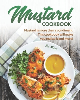 Mustard Cookbook: Mustard is more than a condiment - This cookbook will make you realize it and more! by Hope, Ivy