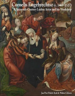 Cornelis Engebrechtsz (C. 1460/62-1527): A Sixteenth-Century Leiden Artist and His Workshop by Filedt -. Kok, Jan Piet
