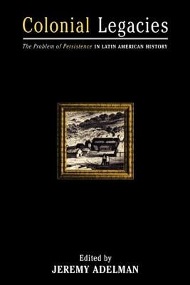 Colonial Legacies: The Problem of Persistence in Latin American History by Adelman, Jeremy