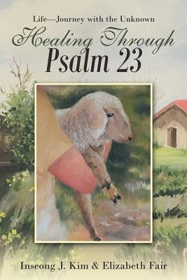 Healing Through Psalm 23: Life-Journey with the Unknown by Kim, Inseong J.