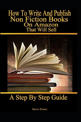 How to write and publish nonfiction books on Amazon that will sell: A step by step guide by Pease, Steve