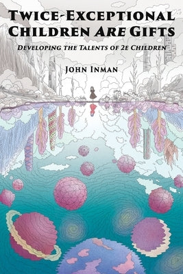 Twice-Exceptional Children Are Gifts: Developing the Talents of 2e Children by Inman, John