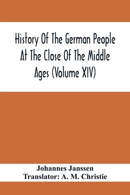 History Of The German People At The Close Of The Middle Ages (Volume Xiv); Schools And Universities, Science, Learning And Culture Down To The Beginni by Janssen, Johannes