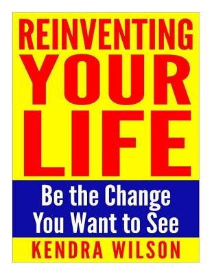 Reinventing Your Life: Be the Change You Want to See by Wilson, Kendra
