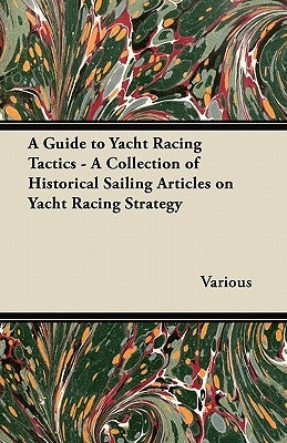 A Guide to Yacht Racing Tactics - A Collection of Historical Sailing Articles on Yacht Racing Strategy by Various