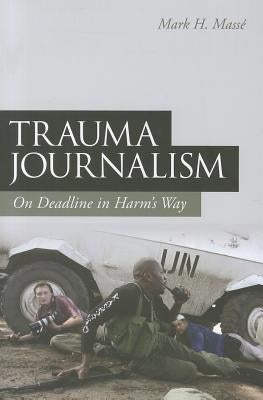 Trauma Journalism: On Deadline in Harm's Way by Massé, Mark H.