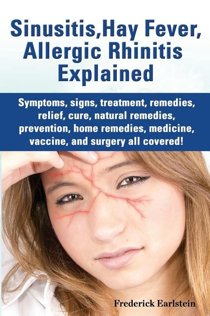 Sinusitis, Hay Fever, Allergic Rhinitis Explained. Symptoms, Signs, Treatment, Remedies, Relief, Cure, Natural Remedies, Prevention, Home Remedies, Me by Earlstein, Frederick