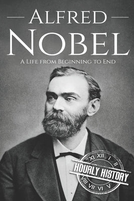 Alfred Nobel: A Life from Beginning to End by History, Hourly