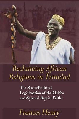 Reclaiming African Religions in Trinidad: The Socio-Political Legitimation of the Orisha and Spiritual Baptist Faiths by Henry, Frances