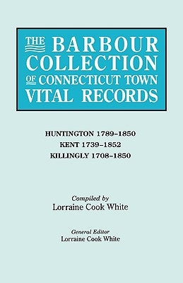 Barbour Collection of Connecticut Town Vital Records. Volume 20: Huntington 1789-1850, Kent 1739-1852, Killingly 1708-1850 by White, Lorraine Cook