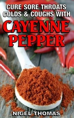 Cure Sore Throats, Colds and Coughs with Cayenne Pepper by Thomas, Nigel