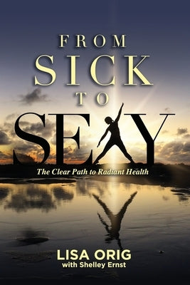 From Sick to Sexy: The Clear Path to Radiant Health by Ernst, Shelley