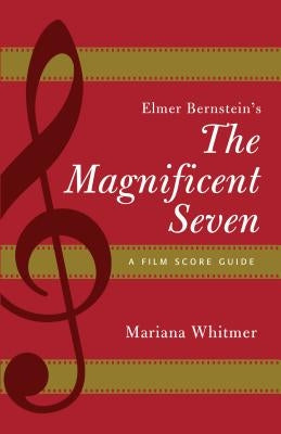 Elmer Bernstein's The Magnificent Seven: A Film Score Guide by Whitmer, Mariana