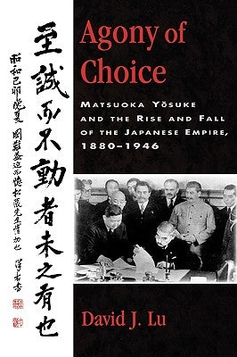 Agony of Choice: Matsuoka Yosuke and the Rise and Fall of the Japanese Empire, 1880-1946 by Lu, David J.