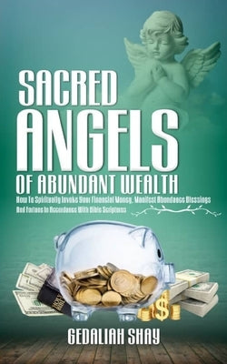 Sacred Angels of Abundant Wealth: How to Spiritually Invoke Your Financial Money, Manifest Abundance Blessings and Fortune in Accordance with Bible Sc by Shay, Gedaliah