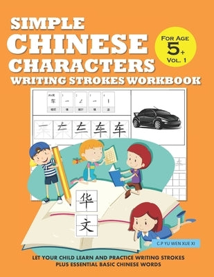 Simple Chinese Characters Writing Strokes Workbook For Age 5+ Vol. 1: Let Your Child Learn And Practice Writing Strokes Plus Essential Basic Chinese W by Yu Wen Xue XI, C. P.