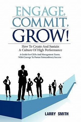Engage, Commit, Grow!: How to Create and Sustain a Culture of High Performance by Smith, Larry