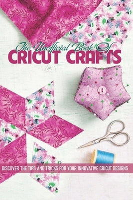The Unofficial Book Of Cricut Crafts Discover The Tips And Tricks For Your Innovative Cricut Designs: Cricut Design Space Projects by Laurila, Desmond