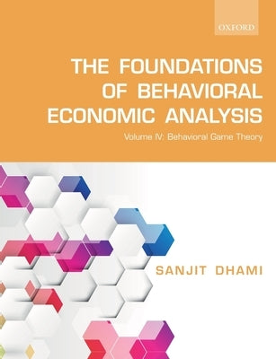 The Foundations of Behavioral Economic Analysis: Volume IV: Behavioral Game Theory by Dhami, Sanjit
