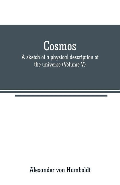 Cosmos: a sketch of a physical description of the universe (Volume V) by Von Humboldt, Alexander