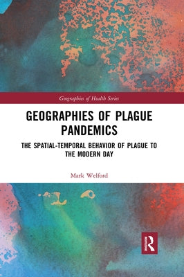 Geographies of Plague Pandemics: The Spatial-Temporal Behavior of Plague to the Modern Day by Welford, Mark