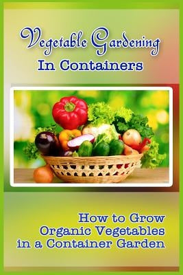 Vegetable Gardening in Containers: How to Grow Organic Vegetables in a Container Garden by Attaway, Kim