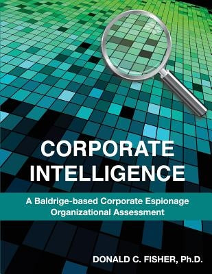 Corporate Intelligence: A Baldrige-Based Corporate Espionage Organizational Assessment by Fisher, Ph. D. Donald C.
