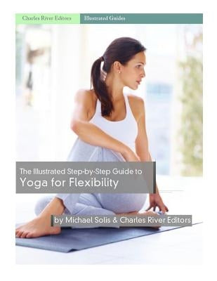 The Illustrated Step-By-Step Guide to Yoga for Flexibility by Charles River Editors