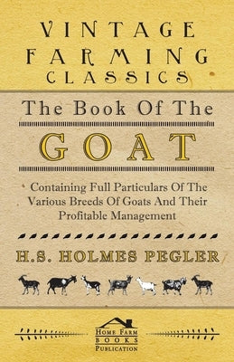 The Book of the Goat - Containing Full Particulars of the Various Breeds of Goats and Their Profitable Management by Pegler, H. S. Holmes