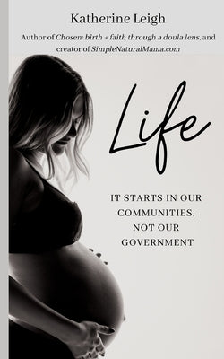 Life: It starts in our communities, not in our government by Leigh, Katherine