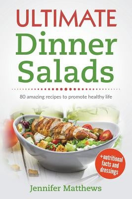 Ultimate Dinner Salads: 80 AMAZING recipes to promote healthy life by Matthews, Jennifer