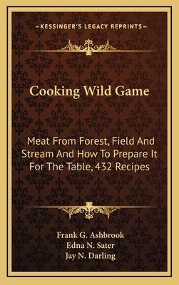 Cooking Wild Game: Meat from Forest, Field and Stream and How to Prepare It for the Table, 432 Recipes by Ashbrook, Frank G.