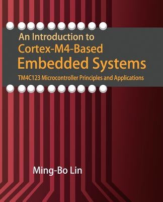 An Introduction to Cortex-M4-Based Embedded Systems: TM4C123 Microcontroller Principles and Applications by Lin, Ming-Bo