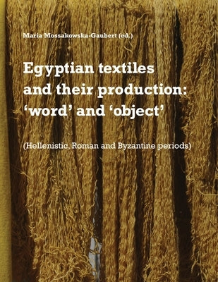 Egyptian textiles and their production: 'word' and 'object' by Mossakowska-Gaubert, Maria