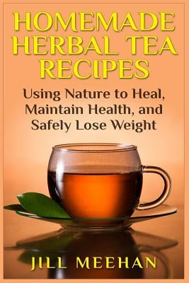 Homemade Herbal Tea Recipes: Using Nature to Heal, Maintain Health, and Safely Lo by Meehan, Jill
