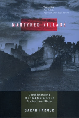 Martyred Village: Commemorating the 1944 Massacre at Oradour-sur-Glane by Farmer, Sarah