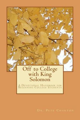 Off to College with King Solomon: A Devotional Handbook for Beginning College Students by Charton Ph. D., Pete