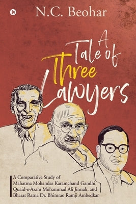 A Tale of Three Lawyers: A Comparative Study of Mahatma Mohandas Karamchand Gandhi, Quaid-e-Azam Mohammad Ali Jinnah, and Bharat Ratna Dr. Bhim by N. C. Beohar