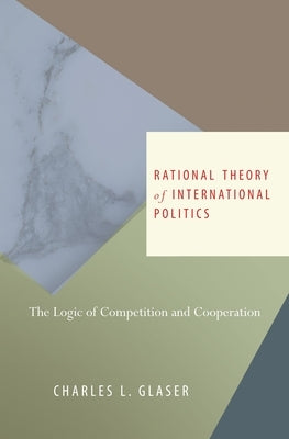 Rational Theory of International Politics: The Logic of Competition and Cooperation by Glaser, Charles L.