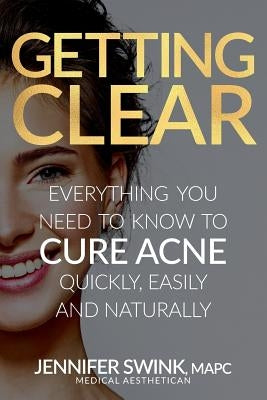Getting Clear: Everything You Need to Know to Cure Your Acne Quickly, Easily and Naturally by Swink, Jennifer