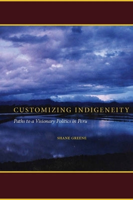 Customizing Indigeneity: Paths to a Visionary Politics in Peru by Greene, Shane