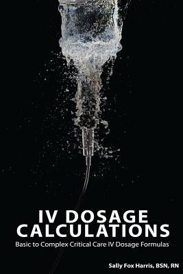 IV Dosage Calculations: Basic to Complex Critical Care IV Dosage Formulas by Fox Harris Bsn, Sally