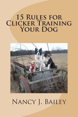 15 Rules for Clicker Training Your Dog by Bailey, Nancy J.