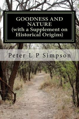 Goodness and Nature (with a Supplement on Historical Origins): A Defence of Ethical Naturalism and a Critique of its Opponents by Simpson, Peter L. P.