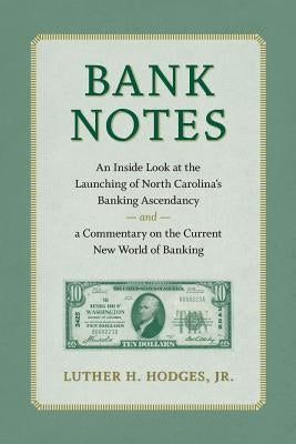 Bank Notes: An Inside Look at the Launching of North Carolina's Banking Ascendancy and a Commentary on the Current New World of Ba by Hodges Jr, Luther H.