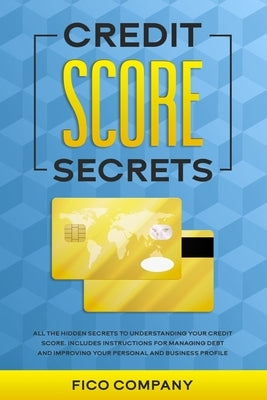 Credit Score Secrets: All the Hidden Secrets to Understanding Your Credit Score. Includes Instructions for Managing Debt and Improving Your by Company, Fico